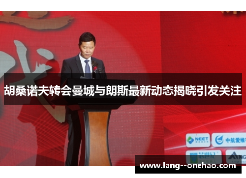 胡桑诺夫转会曼城与朗斯最新动态揭晓引发关注 胡桑诺夫转会曼城与朗斯最新动态揭晓引发关注