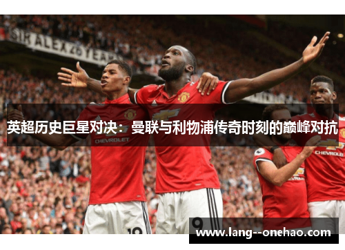 英超历史巨星对决:曼联与利物浦传奇时刻的巅峰对抗 英超历史巨星对决:曼联与利物浦传奇时刻的巅峰对抗