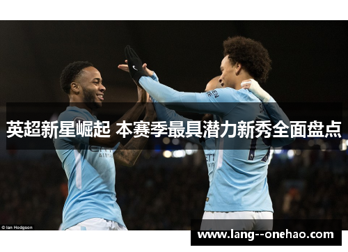 英超新星崛起 本赛季最具潜力新秀全面盘点 英超新星崛起 本赛季最具潜力新秀全面盘点