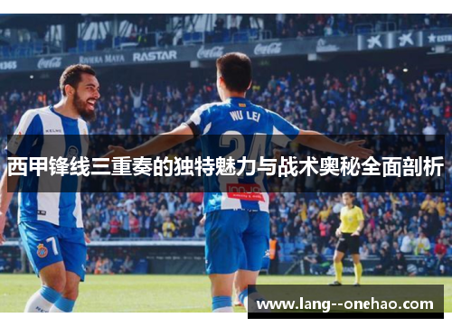 西甲锋线三重奏的独特魅力与战术奥秘全面剖析