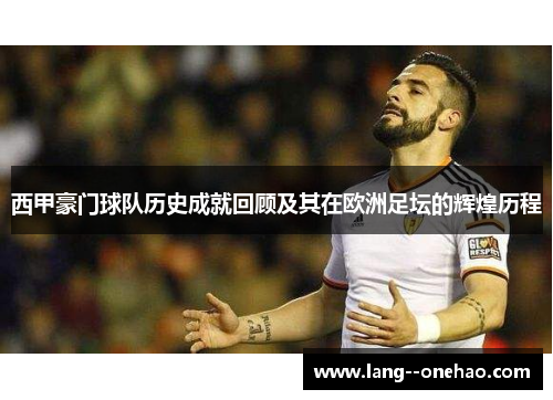 西甲豪门球队历史成就回顾及其在欧洲足坛的辉煌历程 西甲豪门球队历史成就回顾及其在欧洲足坛的辉煌历程