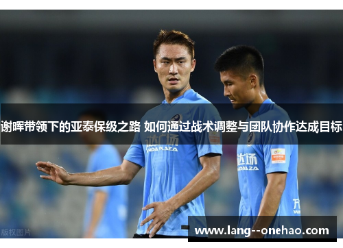 谢晖带领下的亚泰保级之路 如何通过战术调整与团队协作达成目标 谢晖带领下的亚泰保级之路 如何通过战术调整与团队协作达成目标