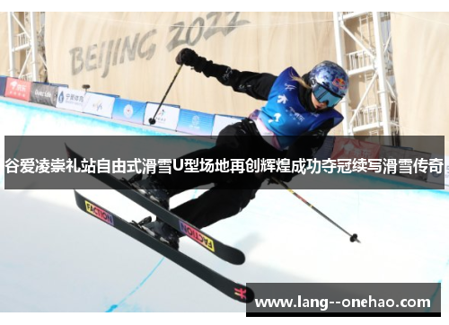 谷爱凌崇礼站自由式滑雪U型场地再创辉煌成功夺冠续写滑雪传奇 谷爱凌崇礼站自由式滑雪U型场地再创辉煌成功夺冠续写滑雪传奇