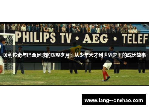 贝利传奇与巴西足球的辉煌岁月:从少年天才到世界之王的成长故事 贝利传奇与巴西足球的辉煌岁月:从少年天才到世界之王的成长故事