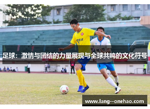 足球：激情与团结的力量展现与全球共鸣的文化符号