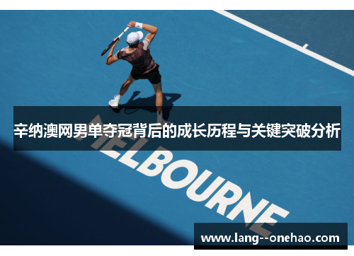 辛纳澳网男单夺冠背后的成长历程与关键突破分析