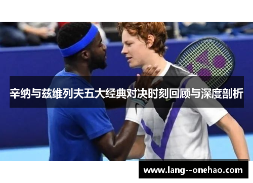 辛纳与兹维列夫五大经典对决时刻回顾与深度剖析 辛纳与兹维列夫五大经典对决时刻回顾与深度剖析