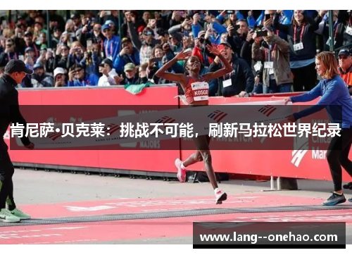 肯尼萨·贝克莱:挑战不可能,刷新马拉松世界纪录 肯尼萨·贝克莱:挑战不可能,刷新马拉松世界纪录