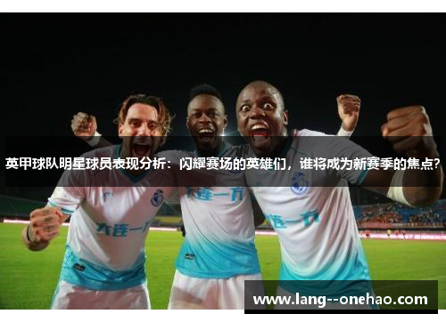 英甲球队明星球员表现分析:闪耀赛场的英雄们,谁将成为新赛季的焦点? 英甲球队明星球员表现分析:闪耀赛场的英雄们,谁将成为新赛季的焦点?