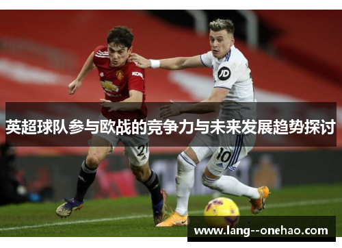 英超球队参与欧战的竞争力与未来发展趋势探讨 英超球队参与欧战的竞争力与未来发展趋势探讨