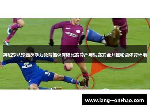 英超球队球迷反暴力教育倡议保障比赛尊严与观赛安全共建和谐体育环境 英超球队球迷反暴力教育倡议保障比赛尊严与观赛安全共建和谐体育环境