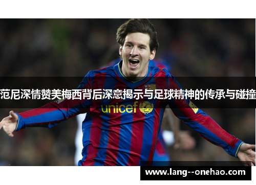 范尼深情赞美梅西背后深意揭示与足球精神的传承与碰撞 范尼深情赞美梅西背后深意揭示与足球精神的传承与碰撞