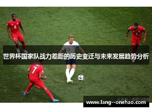 世界杯国家队战力差距的历史变迁与未来发展趋势分析 世界杯国家队战力差距的历史变迁与未来发展趋势分析