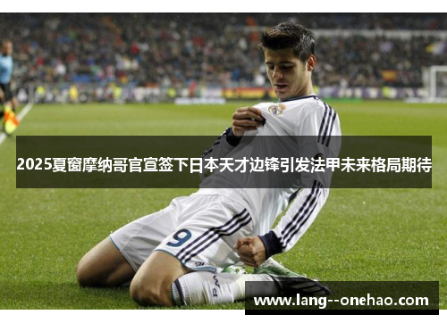 2025夏窗摩纳哥官宣签下日本天才边锋引发法甲未来格局期待