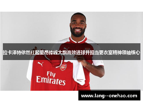 拉卡泽特依然扛起里昂锋线大旗高效进球并担当更衣室精神领袖核心 拉卡泽特依然扛起里昂锋线大旗高效进球并担当更衣室精神领袖核心