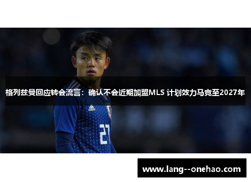 格列兹曼回应转会流言:确认不会近期加盟MLS 计划效力马竞至2027年 格列兹曼回应转会流言:确认不会近期加盟MLS 计划效力马竞至2027年
