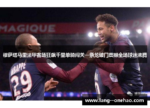 穆萨塔马里法甲客场狂飙千里单骑闯关一条龙破门震撼全场球迷沸腾 穆萨塔马里法甲客场狂飙千里单骑闯关一条龙破门震撼全场球迷沸腾