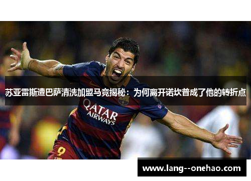 苏亚雷斯遭巴萨清洗加盟马竞揭秘：为何离开诺坎普成了他的转折点