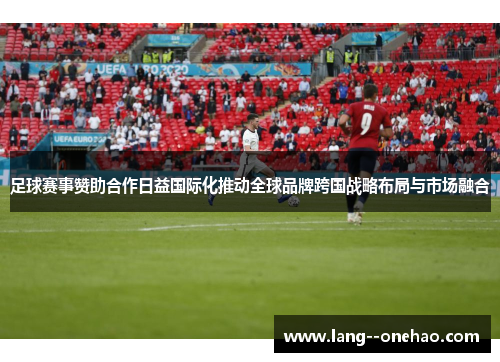 足球赛事赞助合作日益国际化推动全球品牌跨国战略布局与市场融合