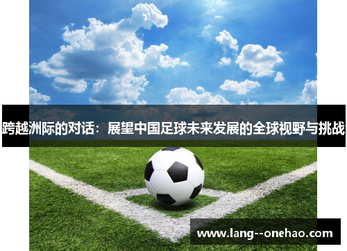 跨越洲际的对话：展望中国足球未来发展的全球视野与挑战