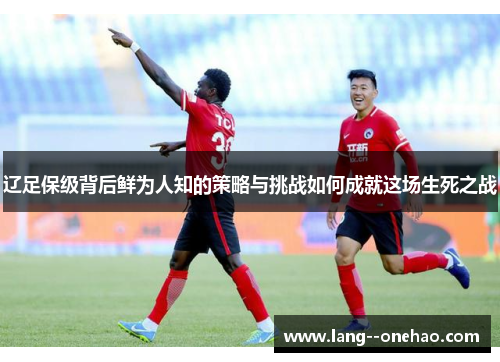 辽足保级背后鲜为人知的策略与挑战如何成就这场生死之战 辽足保级背后鲜为人知的策略与挑战如何成就这场生死之战