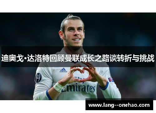 迪奥戈·达洛特回顾曼联成长之路谈转折与挑战