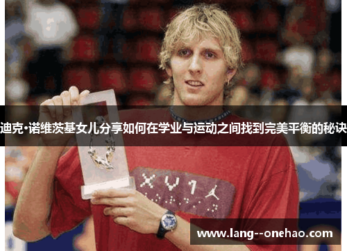 迪克·诺维茨基女儿分享如何在学业与运动之间找到完美平衡的秘诀