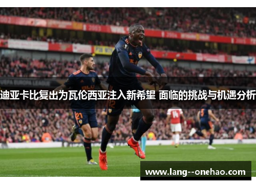 迪亚卡比复出为瓦伦西亚注入新希望 面临的挑战与机遇分析