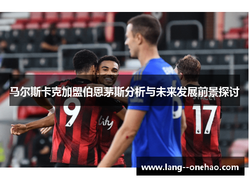 马尔斯卡克加盟伯恩茅斯分析与未来发展前景探讨