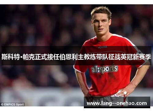 斯科特·帕克正式接任伯恩利主教练带队征战英冠新赛季 斯科特·帕克正式接任伯恩利主教练带队征战英冠新赛季