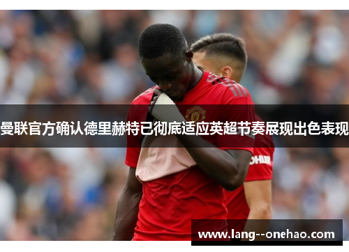 曼联官方确认德里赫特已彻底适应英超节奏展现出色表现
