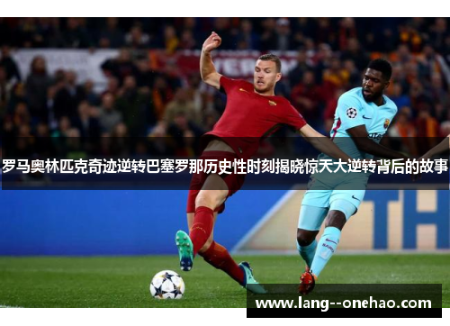 罗马奥林匹克奇迹逆转巴塞罗那历史性时刻揭晓惊天大逆转背后的故事 罗马奥林匹克奇迹逆转巴塞罗那历史性时刻揭晓惊天大逆转背后的故事