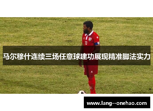 马尔穆什连续三场任意球建功展现精准脚法实力 马尔穆什连续三场任意球建功展现精准脚法实力