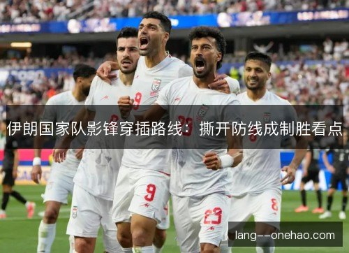 伊朗国家队影锋穿插路线：撕开防线成制胜看点