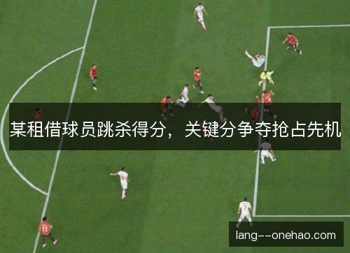 某租借球员跳杀得分，关键分争夺抢占先机